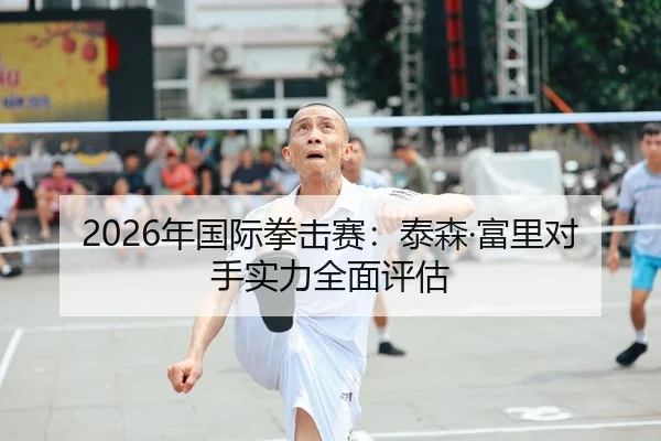 2026年国际拳击赛：泰森·富里对手实力全面评估