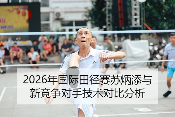 2026年国际田径赛苏炳添与新竞争对手技术对比分析