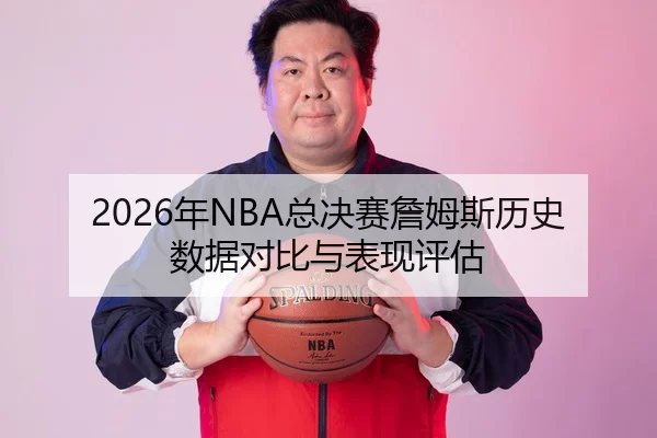 2026年NBA总决赛詹姆斯历史数据对比与表现评估