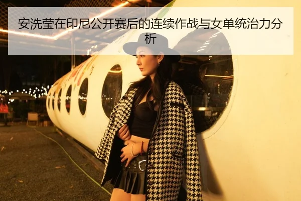 安洗莹在印尼公开赛后的连续作战与女单统治力分析