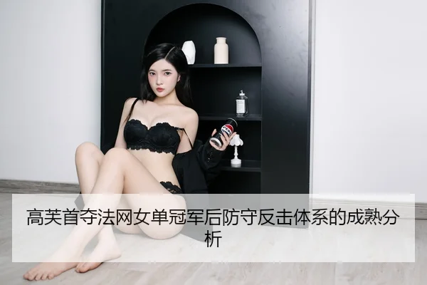 高芙首夺法网女单冠军后防守反击体系的成熟分析
