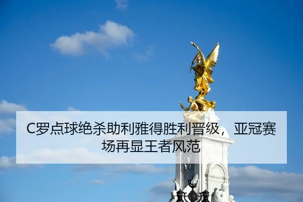 C罗点球绝杀助利雅得胜利晋级，亚冠赛场再显王者风范