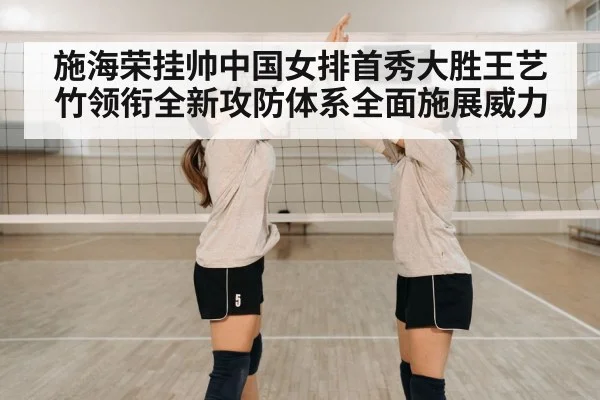 施海荣挂帅中国女排首秀大胜王艺竹领衔全新攻防体系全面施展威力